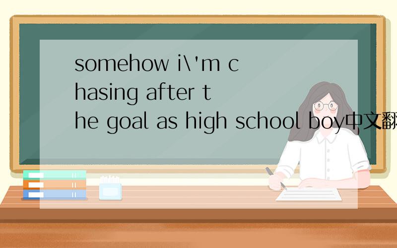 somehow i\'m chasing after the goal as high school boy中文翻译什么意思