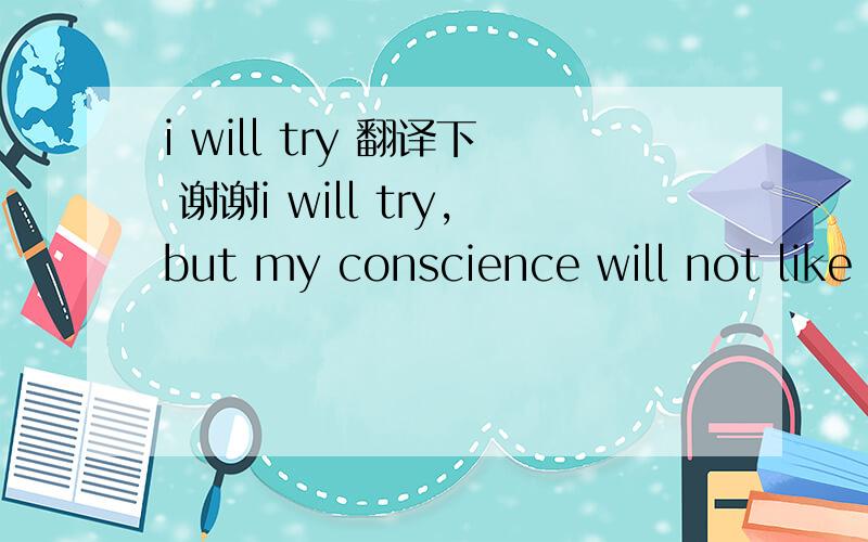 i will try 翻译下 谢谢i will try,but my conscience will not like that,will you eat it?