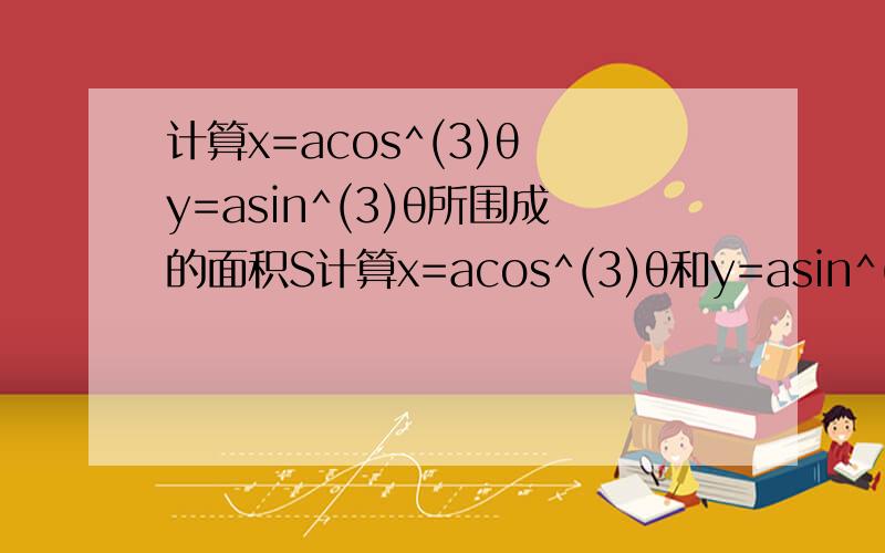 计算x=acos^(3)θ y=asin^(3)θ所围成的面积S计算x=acos^(3)θ和y=asin^(3)θ 所围成面积S