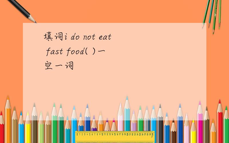 填词i do not eat fast food( )一空一词