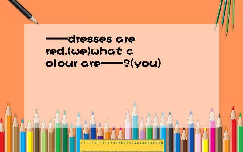 ——dresses are red.(we)what colour are——?(you)