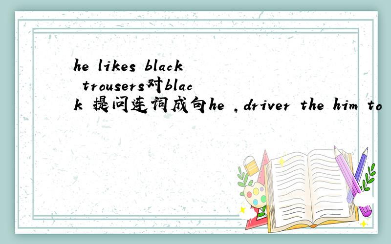he likes black trousers对black 提问连词成句he ,driver the him to office take to the post asked