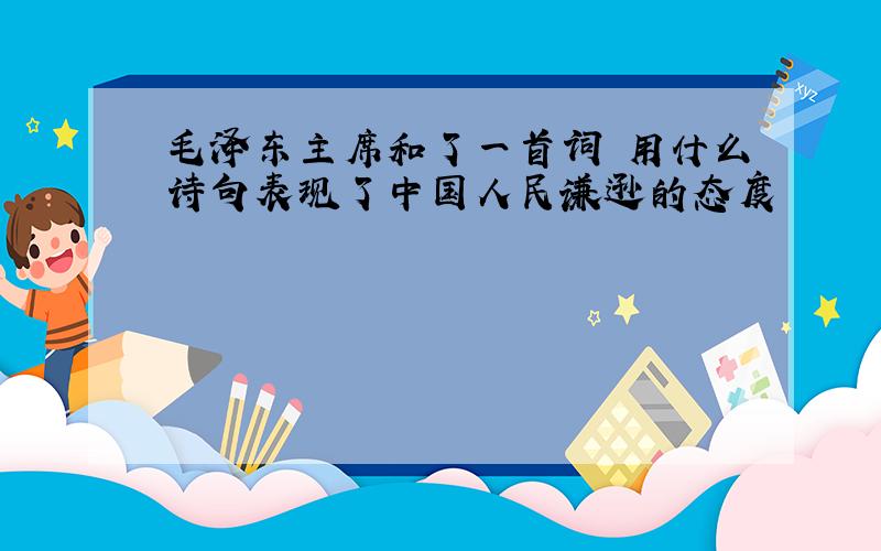 毛泽东主席和了一首词 用什么诗句表现了中国人民谦逊的态度