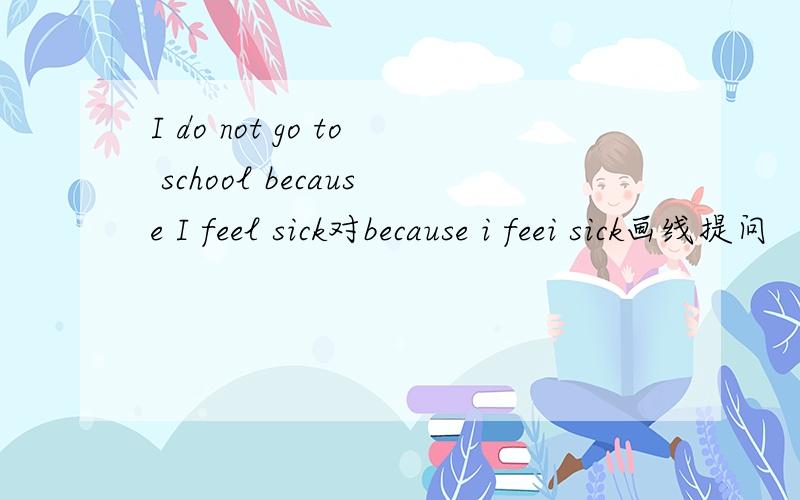 I do not go to school because I feel sick对because i feei sick画线提问