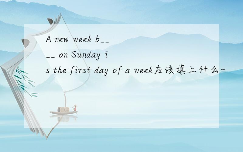 A new week b____ on Sunday is the first day of a week应该填上什么~