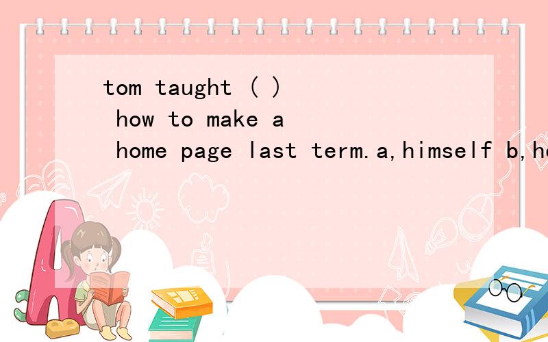 tom taught ( ) how to make a home page last term.a,himself b,herself c,themself d,him C 应该是C 毕竟意思解释出来汤姆教导他们如何制作主页上的赛季,你们觉得?如果错了,麻烦原因……
