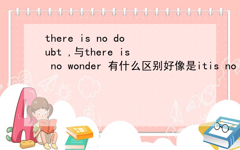 there is no doubt ,与there is no wonder 有什么区别好像是itis no wonder 还是什么的.望指教