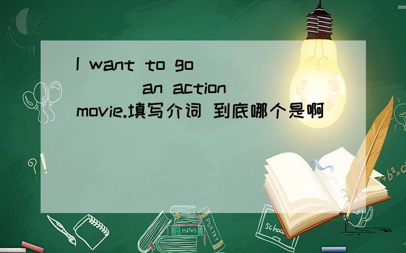 I want to go ____ an action movie.填写介词 到底哪个是啊