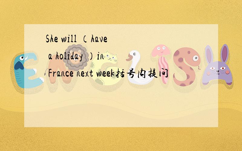 She will （have a holiday ）in France next week括号内提问