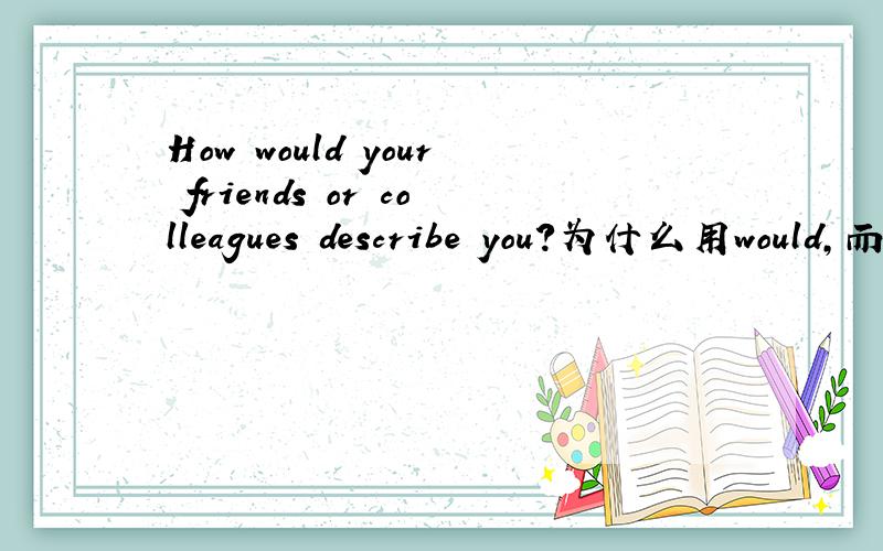 How would your friends or colleagues describe you?为什么用would,而不是do呢?