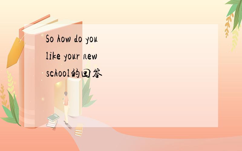So how do you like your new school的回答