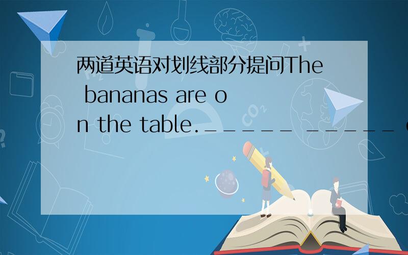 两道英语对划线部分提问The bananas are on the table._____ _____ on the table.My brother likes hanburgers _____ _____ _____brother _____?