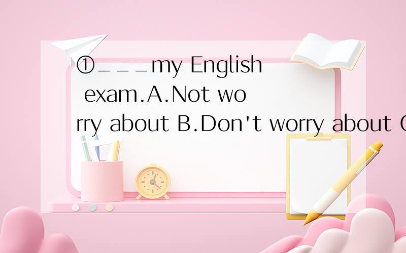 ①___my English exam.A.Not worry about B.Don't worry about C.Don't be worry about D.Don't worry①___my English exam.A.Not worry about B.Don't worry about C.Don't be worry about D.Don't worry②There are ___ students in our school.A.five hundreds B.