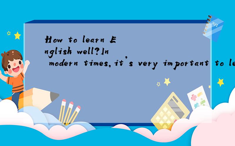 How to learn English well?In modern times,it's very important to learn English well as a kind of comunication tool,and also is each English learners’ dream.But how to learn English well?First,“Interest” is the best teacher.We must love english,