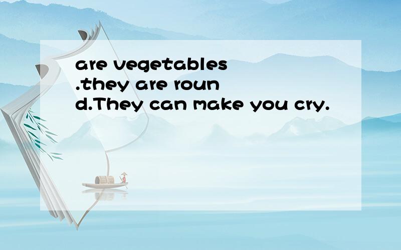 are vegetables.they are round.They can make you cry.