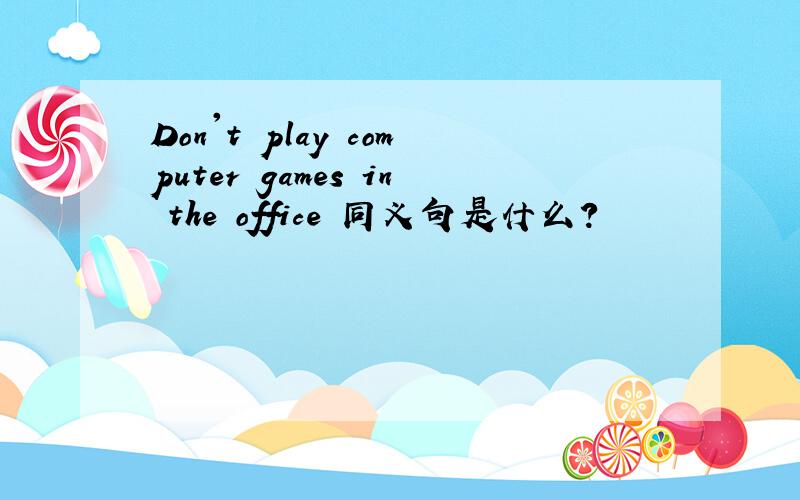 Don't play computer games in the office 同义句是什么?