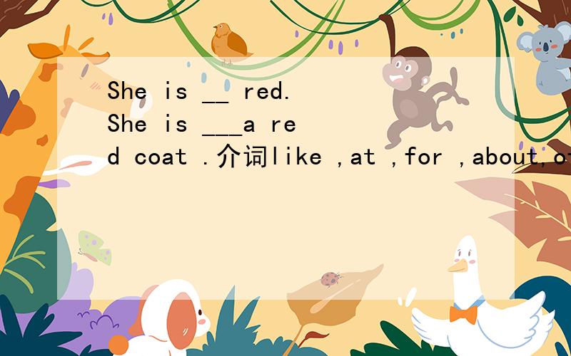 She is __ red.She is ___a red coat .介词like ,at ,for ,about,of填空.