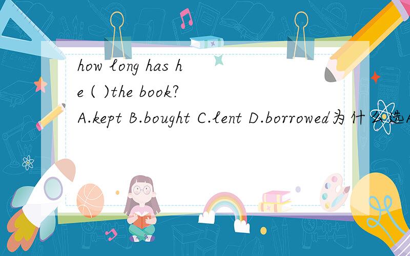 how long has he ( )the book?A.kept B.bought C.lent D.borrowed为什么选A啊
