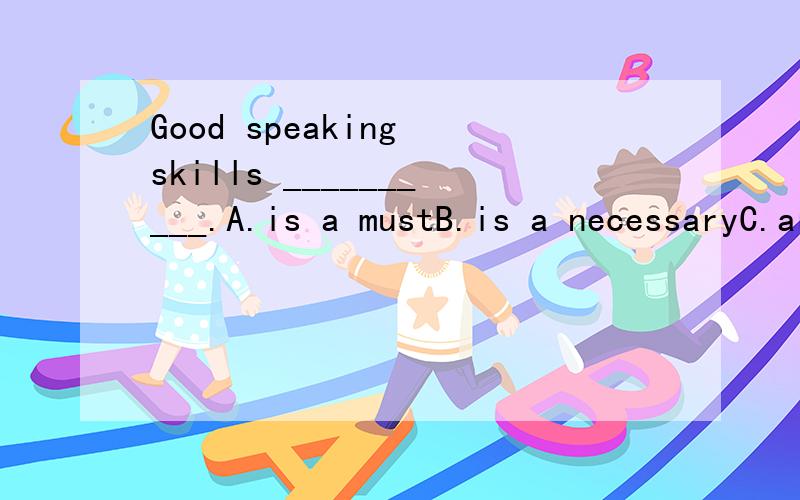 Good speaking skills __________.A.is a mustB.is a necessaryC.are a mustD.are a necessary