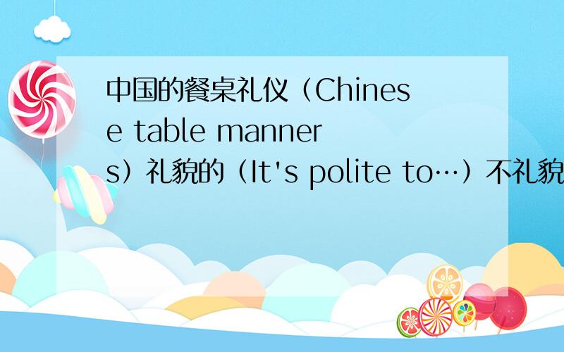 中国的餐桌礼仪（Chinese table manners）礼貌的（It's polite to…）不礼貌的(It's rude to…)最好用英语