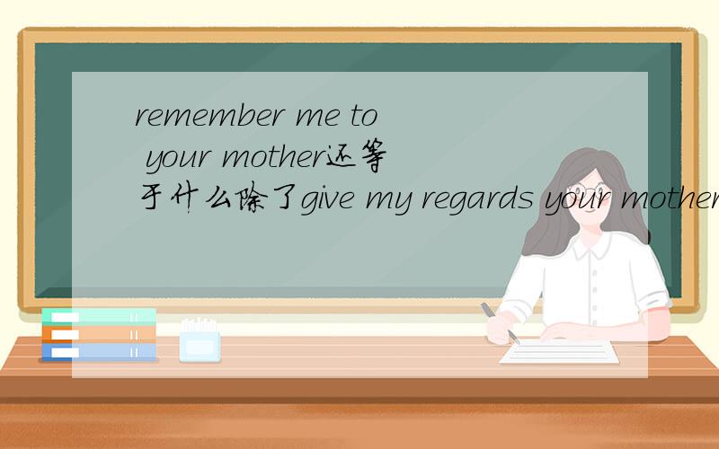 remember me to your mother还等于什么除了give my regards your mother