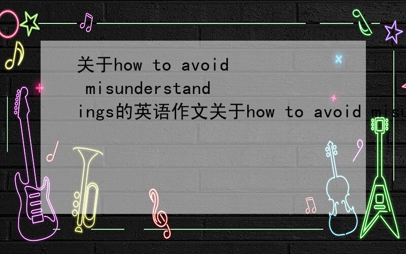关于how to avoid misunderstandings的英语作文关于how to avoid misunderstandings（怎样避免误会）的英语作文