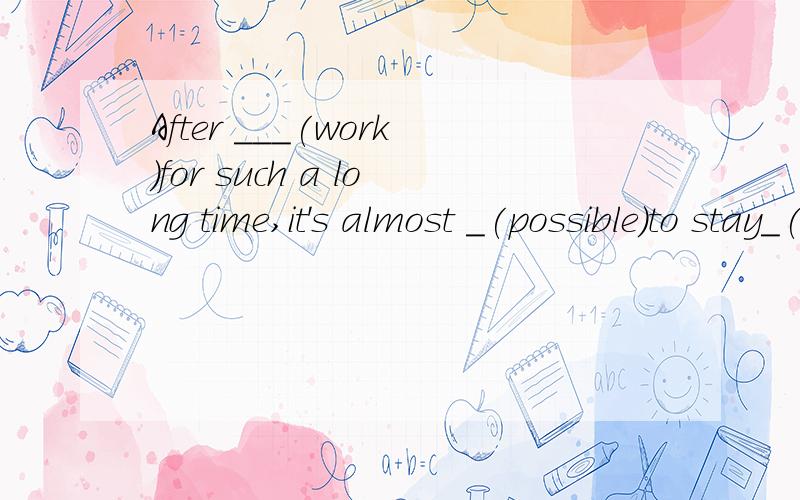 After ___(work)for such a long time,it's almost _(possible)to stay_(wake)