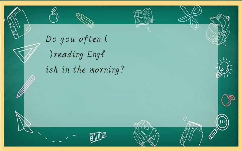 Do you often ( )reading English in the morning?