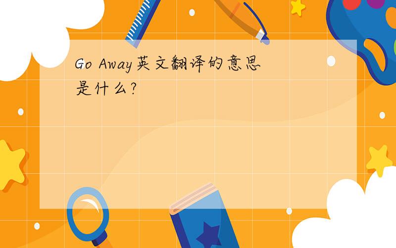 Go Away英文翻译的意思是什么?