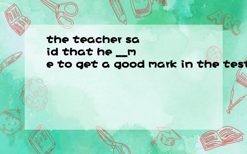 the teacher said that he __me to get a good mark in the testA.wantedB.hoped 填哪个呢?我觉得都翻译的通啊!
