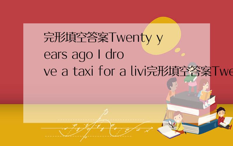 完形填空答案Twenty years ago I drove a taxi for a livi完形填空答案Twenty years ago I drove a taxi for a living One time in the middle of the night