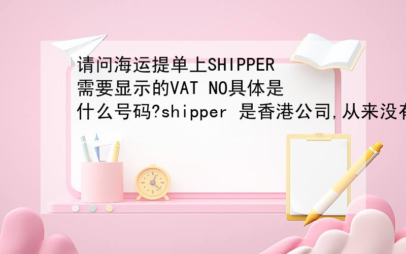请问海运提单上SHIPPER需要显示的VAT NO具体是什么号码?shipper 是香港公司,从来没有接触过什么VAT NO.现在海运提单上SHIPPER需要提供VAT NO,不知道应该提供哪一个?