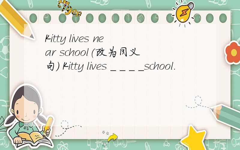 Kitty lives near school(改为同义句） Kitty lives _ _ _ _school.