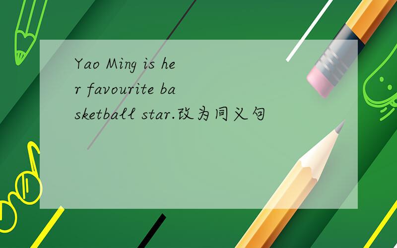 Yao Ming is her favourite basketball star.改为同义句