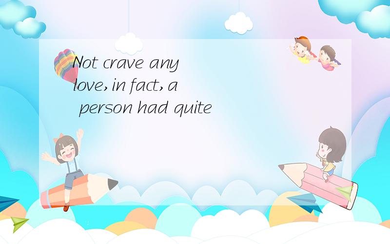 Not crave any love,in fact,a person had quite