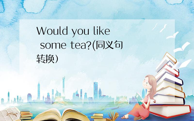 Would you like some tea?(同义句转换）