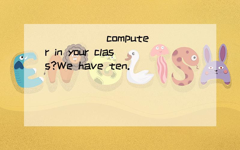 ( ) ( )computer in your class?We have ten.