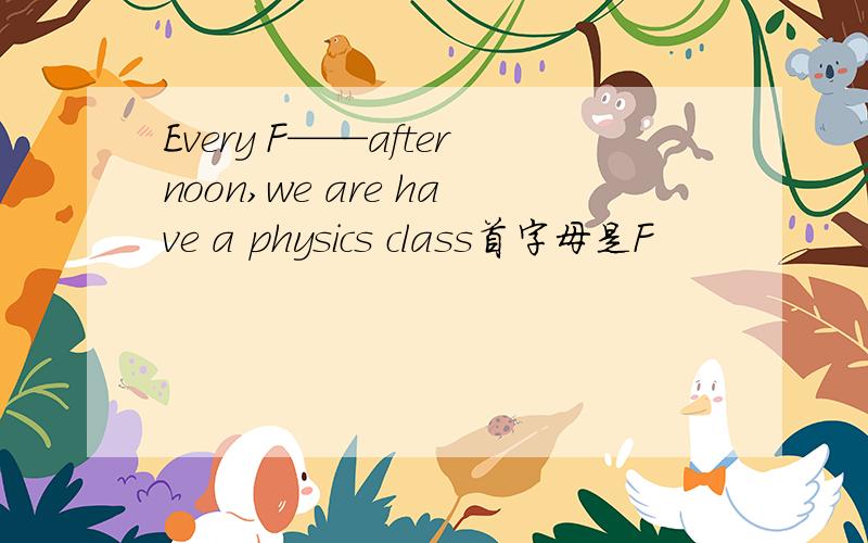 Every F——afternoon,we are have a physics class首字母是F