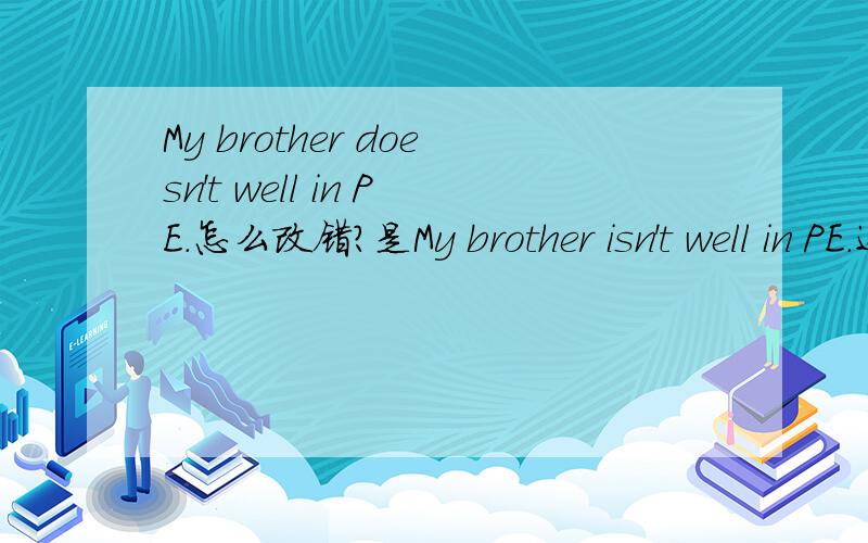 My brother doesn't well in PE.怎么改错?是My brother isn't well in PE.还是My brother doesn't do well in PE
