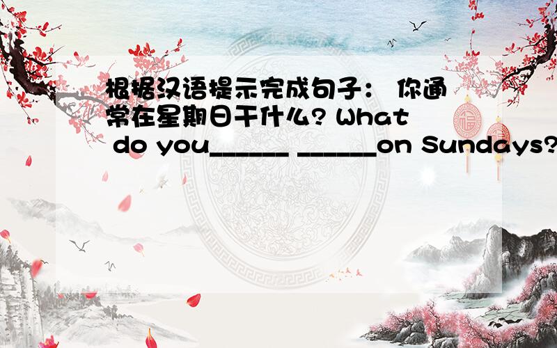 根据汉语提示完成句子： 你通常在星期日干什么? What do you______ ______on Sundays?