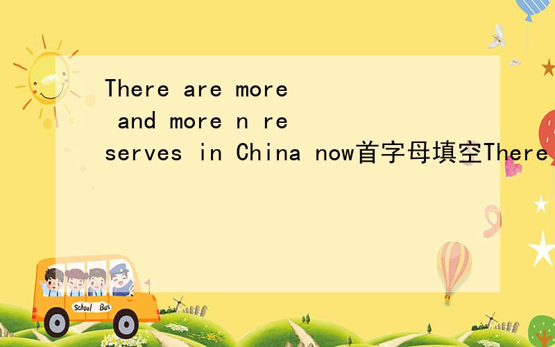 There are more and more n reserves in China now首字母填空There are more and more n reserves in China now
