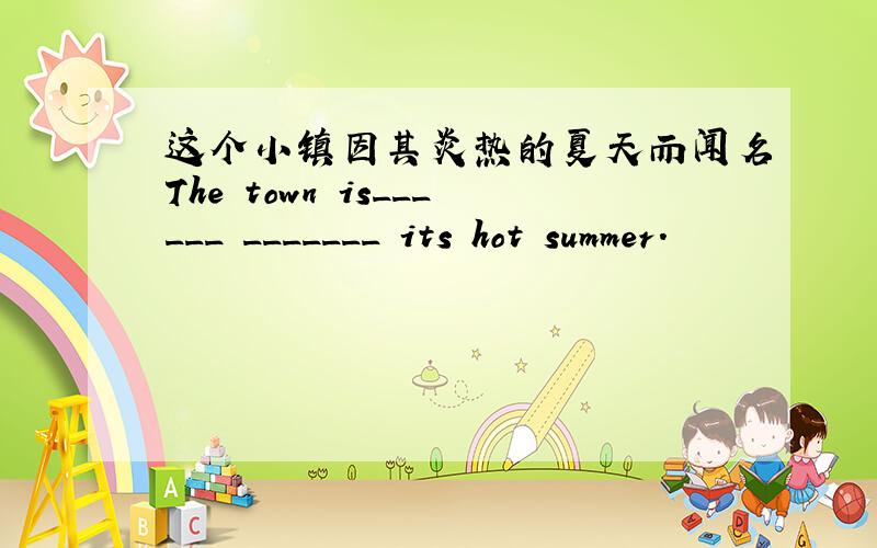 这个小镇因其炎热的夏天而闻名The town is______ _______ its hot summer.