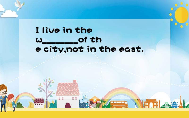 I live in the w________of the city,not in the east.