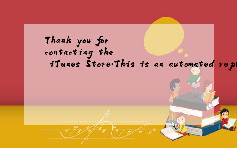 Thank you for contacting the iTunes Store.This is an automated reply,but an iTunes representat...Thank you for contacting the iTunes Store.This is an automated reply,but an iTunes representative is reviewing your request and will send you a personal