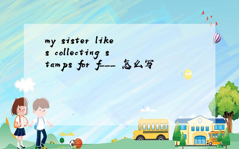 my sister likes collecting stamps for f___ 怎么写