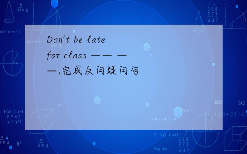 Don't be late for class —— ——,完成反问疑问句