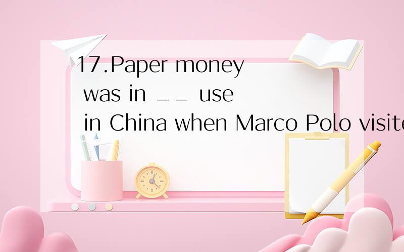 17.Paper money was in __ use in China when Marco Polo visited the country in__ thirteenth century.A.the;\ B.the;theC.\;the D.\;\为什么要用C