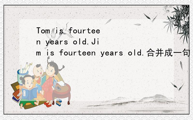 Tom is fourteen years old.Jim is fourteen years old.合并成一句 Tom is— — —Jim