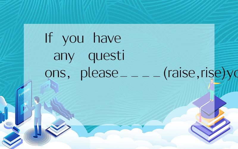 If  you  have   any   questions,  please____(raise,rise)your   hands