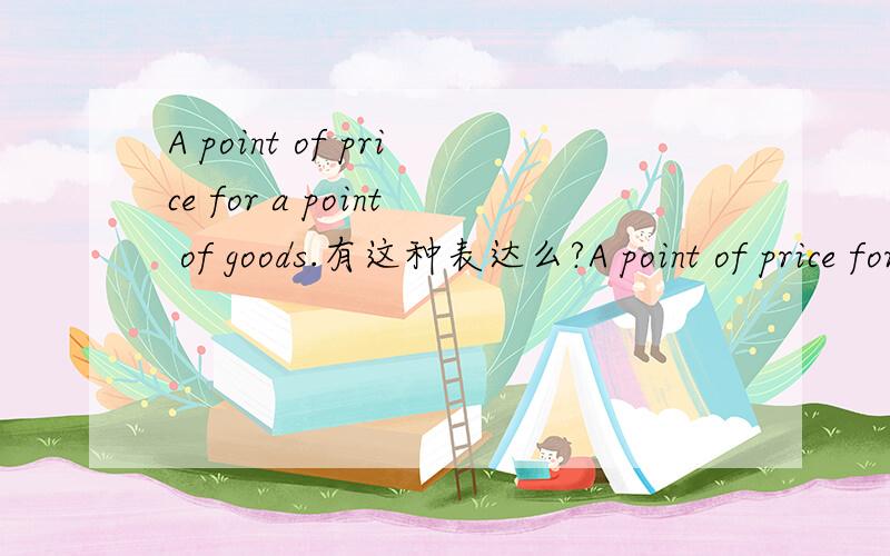 A point of price for a point of goods.有这种表达么?A point of price for a point of goods.可以用来表示“一分价钱一分货”么?